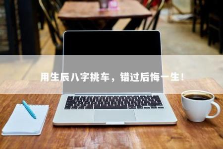 用生辰八字挑车，错过后悔一生！