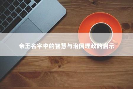 帝王名字中的智慧与治国理政的启示