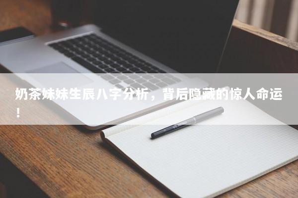 奶茶妹妹生辰八字分析,背后隐藏的惊人命运! 奶茶妹妹生辰八字分析,背后隐藏的惊人命运!