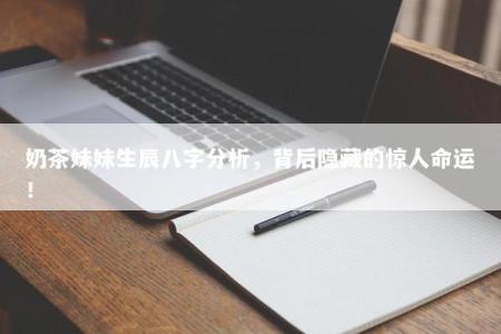 奶茶妹妹生辰八字分析，背后隐藏的惊人命运！