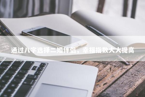 通过八字选择二婚伴侣,幸福指数大大提高 通过八字选择二婚伴侣,幸福指数大大提高