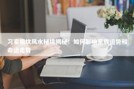 习家祖坟风水秘境揭秘：如何影响家族运势和命运走势