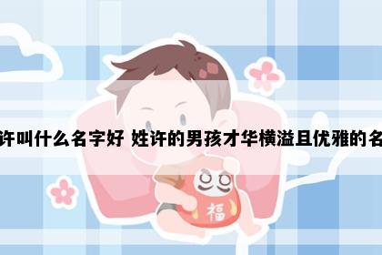 姓许叫什么名字好 姓许的男孩才华横溢且优雅的名字