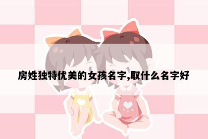 房姓独特优美的女孩名字,取什么名字好