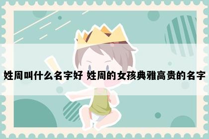 姓周叫什么名字好 姓周的女孩典雅高贵的名字