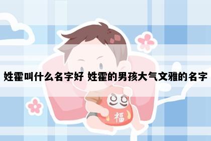 姓霍叫什么名字好 姓霍的男孩大气文雅的名字