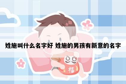 姓施叫什么名字好 姓施的男孩有新意的名字