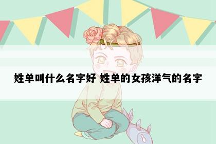 姓单叫什么名字好 姓单的女孩洋气的名字