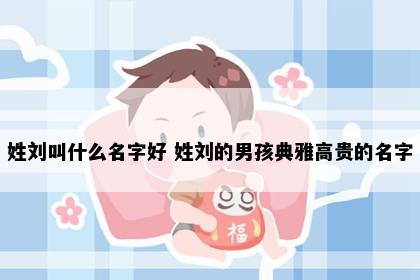 姓刘叫什么名字好 姓刘的男孩典雅高贵的名字