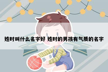 姓时叫什么名字好 姓时的男孩有气质的名字