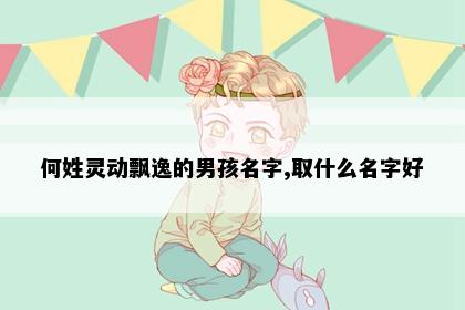 何姓灵动飘逸的男孩名字,取什么名字好
