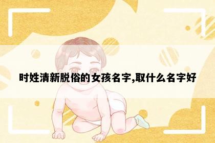 时姓清新脱俗的女孩名字,取什么名字好