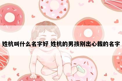 姓杭叫什么名字好 姓杭的男孩别出心裁的名字