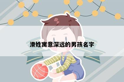 滑姓寓意深远的男孩名字