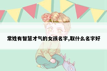 常姓有智慧才气的女孩名字,取什么名字好