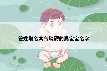 管姓取名大气磅礴的男宝宝名字