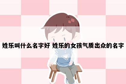 姓乐叫什么名字好 姓乐的女孩气质出众的名字