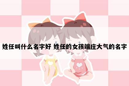 姓任叫什么名字好 姓任的女孩端庄大气的名字