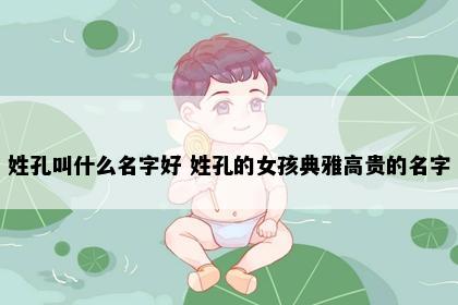 姓孔叫什么名字好 姓孔的女孩典雅高贵的名字