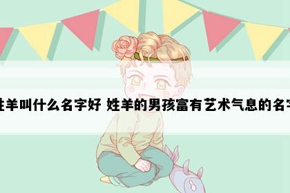 姓羊叫什么名字好 姓羊的男孩富有艺术气息的名字
