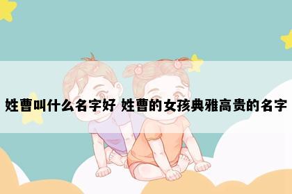 姓曹叫什么名字好 姓曹的女孩典雅高贵的名字