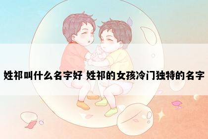 姓祁叫什么名字好 姓祁的女孩冷门独特的名字