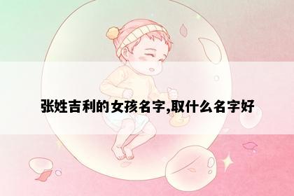 张姓吉利的女孩名字,取什么名字好