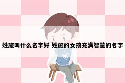 姓施叫什么名字好 姓施的女孩充满智慧的名字