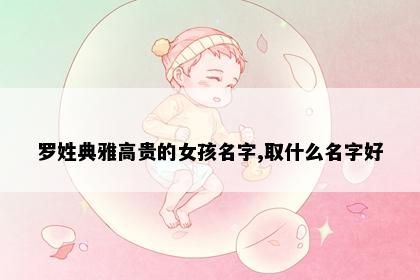 罗姓典雅高贵的女孩名字,取什么名字好