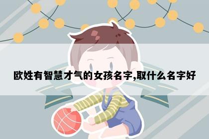 欧姓有智慧才气的女孩名字,取什么名字好