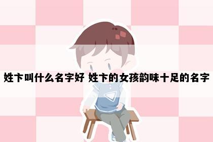 姓卞叫什么名字好 姓卞的女孩韵味十足的名字