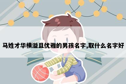马姓才华横溢且优雅的男孩名字,取什么名字好