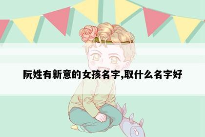 阮姓有新意的女孩名字,取什么名字好