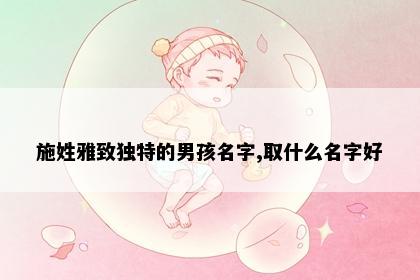 施姓雅致独特的男孩名字,取什么名字好