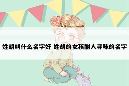 姓胡叫什么名字好 姓胡的女孩耐人寻味的名字