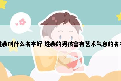 姓裴叫什么名字好 姓裴的男孩富有艺术气息的名字