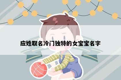应姓取名冷门独特的女宝宝名字