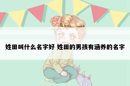 姓田叫什么名字好 姓田的男孩有涵养的名字