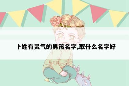 卜姓有灵气的男孩名字,取什么名字好