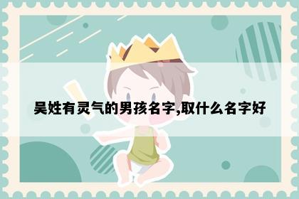 吴姓有灵气的男孩名字,取什么名字好