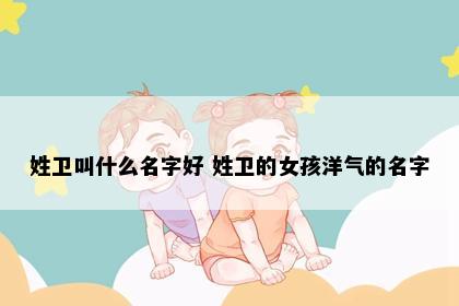 姓卫叫什么名字好 姓卫的女孩洋气的名字