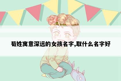 荀姓寓意深远的女孩名字,取什么名字好