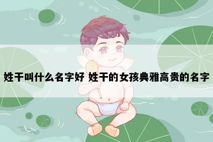 姓干叫什么名字好 姓干的女孩典雅高贵的名字