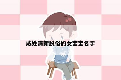 戚姓清新脱俗的女宝宝名字