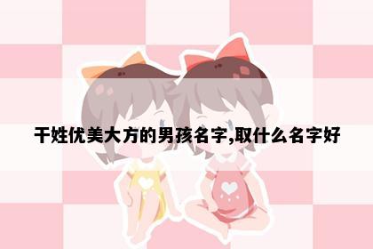 干姓优美大方的男孩名字,取什么名字好