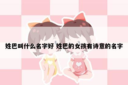姓巴叫什么名字好 姓巴的女孩有诗意的名字