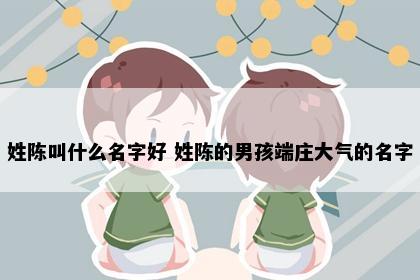 姓陈叫什么名字好 姓陈的男孩端庄大气的名字