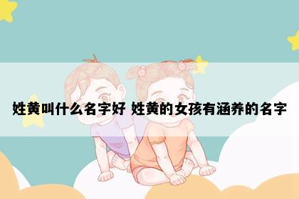 姓黄叫什么名字好 姓黄的女孩有涵养的名字