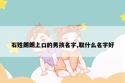 石姓朗朗上口的男孩名字,取什么名字好