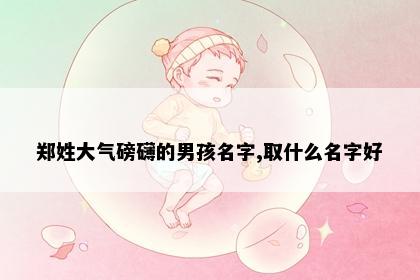 郑姓大气磅礴的男孩名字,取什么名字好